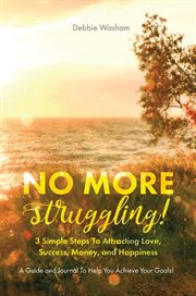 No more struggling!. 3 Simple Steps to Attracting Love, Success, Money, and Happiness cover image
