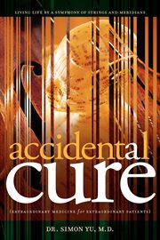 Accidental cure : extraordinary medicine for extraordinary patients : living life by a symphony of strings and meridians cover image