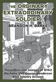 The ordinary extraordinary soldier. The Letters and Journey of WW2 Mechanic Staff Sergeant George Henderson 80th Infantry Division cover image