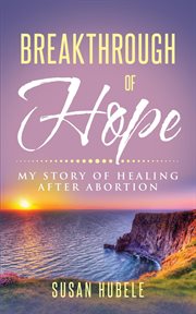 Breakthrough of hope. My Story Of Healing After Abortion cover image