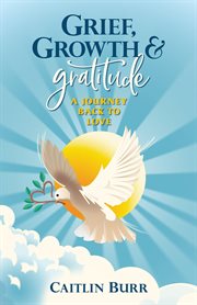 Grief, Growth, and Gratitude : A Journey Back to Love cover image