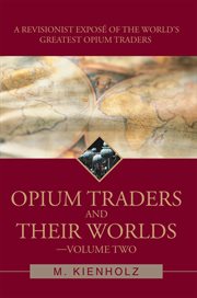 Opium traders and their worlds-volume two. A Revisionist Exposé of the World's Greatest Opium Traders cover image