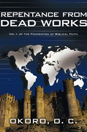 The foundation of biblical faith, vol. 1. Repentance from Dead Works cover image