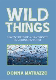 Wild things : adventures of a grassroots environmentalist cover image