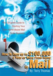 How to earn up to $100,000 a year or more from home by mail. The Complete Guide to Starting Your Own Home-Based Mail Order Business cover image