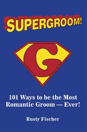 Supergroom! : 101 ways to be the most romantic groom-- ever! cover image