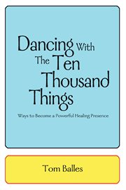 Dancing with the ten thousand things : ways to become a powerful healing presence cover image