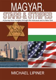 Magyar, stars & stripes : a journey from Hungary through the Holocaust and to New York cover image