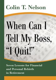 When can I tell my boss, "I quit!" : seven lessons for financial and personal rebirth in retirement cover image
