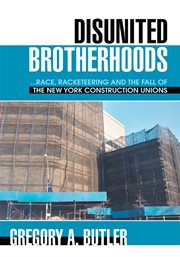 Disunited brotherhood : race, racketeering and the fall of the New York construction unions cover image