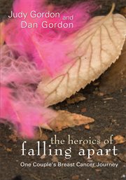 The heroics of falling apart : one couple's breast cancer journey cover image