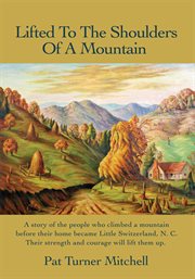 Lifted to the shoulders of a mountain : a story of the people who climbed a mountain before their home became Little Switzerland, N.C. : their strength and courage will lift them up cover image