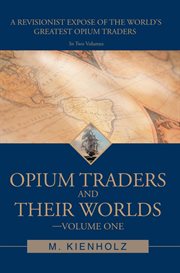 Opium traders and their worlds-volume one. A Revisionist Exposé of the World's Greatest Opium Traders cover image