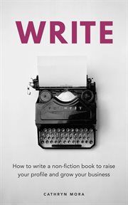 Write. How to Write a Non-Fiction Book to Raise Your Profile and Grow Your Business cover image