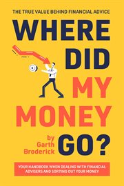 Where did my money go? the true value behind financial advice. Your Handbook When Dealing with Financial Advisers and Sorting Out Your Money cover image
