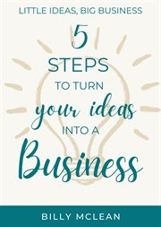 Little ideas, big business. 5 Steps to Turn Your Ideas into a Business cover image