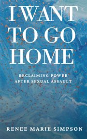 I want to go home : reclaiming power after sexual assualt cover image