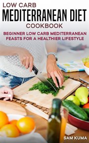 Low Carb Mediterranean Diet Cookbook : Beginner Low Card Mediterranean Feasts for a Healthier Lifestyle cover image