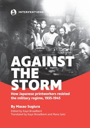 Against the storm : how japanese printworkers fought the military regime, 1935--1945 cover image