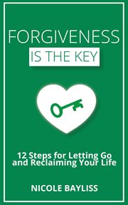 Forgiveness is the Key : 12 Steps for Letting Go and Reclaiming Your Life cover image