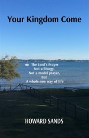 Your kingdom come. The Lord's Prayer, Not a Liturgy, Not a Model Prayer, but a Whole New Way of Life cover image