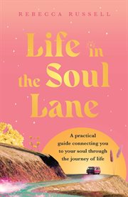 Life in the soul lane : a practical guide connecting you to your soul through the journey of life cover image