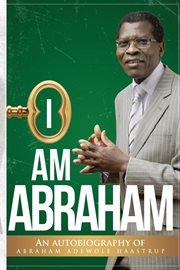 I am abraham : AN AUTOBIOGRAPHY OF ABRAHAM ADEWOLE HAASTRUP cover image