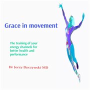 Grace in movement : The knowledge and training of your energy channels for better health and performance cover image