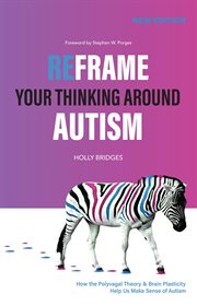 Reframe your thinking around autism : how the polyvagal theory and brain plasticity help us make sense of autism cover image