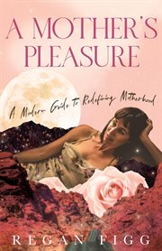 A mother's pleasure : a modern guide to redefining motherhood cover image