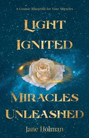 Light ignited, miracles unleashed : a cosmic blueprint for your miracles cover image