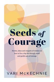 Seeds of Courage : Stories, ideas and snippets of wisdom on how to live a big life through small and gentle acts of cou cover image