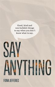 Say anything: good, kind and non-bullshit things to say when you don't know what to say. : Good, Kind and Non cover image