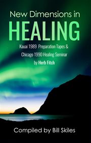 New dimensions in healing : Kauai 1989 & Chicago 1990 seminars by Herb Fitch cover image