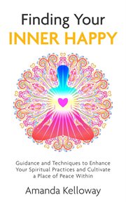 Finding Your Inner Happy : Guidance and Techniques to Enhance Your Spiritual Practices and Cultivate a Place of Peace Within cover image
