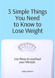 3 Simple Things You Need to Know to Lose Weight : Use these to overhaul your lifestyle cover image
