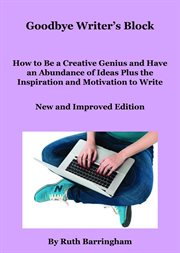 Goodbye writer's block : how to be a creative genius and have an abundance of ideas plus the inspiration and motivation to write cover image