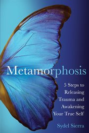Metamorphosis : 5 Steps to Releasing Trauma and Awakening Your True Self cover image