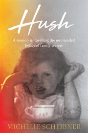Hush : A memoir unravelling the unintended legacy of family secrets cover image