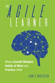 The Agile Learner : Where Growth Mindset, Habits of Mind and Practice Unite cover image