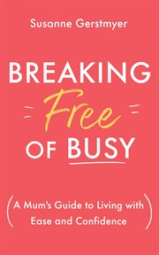 Breaking Free of Busy : A Mumʼs Guide to Living with Ease and Confidence cover image