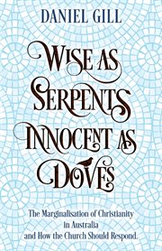 Wise as serpents; innocent as doves. The Marginalisation of Christianity in Australia & How the Church Should Respond cover image