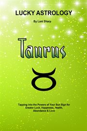 Lucky astrology - taurus. Tapping into the Powers of Your Sun Sign for Greater Luck, Happiness, Health, Abundance & Love cover image