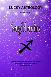 Lucky astrology - sagittarius. Tapping into the Powers of Your Sun Sign for Greater Luck, Happiness, Health, Abundance & Love cover image