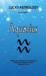 Lucky astrology - aquarius. Tapping into the Powers of Your Sun Sign for Greater Luck, Happiness, Health, Abundance & Love Are y cover image