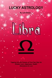 Lucky astrology - libra. Tapping into the Powers of Your Sun Sign for Greater Luck, Happiness, Health, Abundance & Love cover image