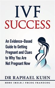 IVF success : an evidence based guide to getting pregnant and clues to why you are not pregnant now cover image