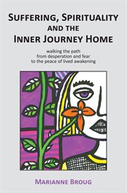 Suffering, spirituality and the inner journey home : walking the path from desperation and fear to the peace of lived awakening cover image