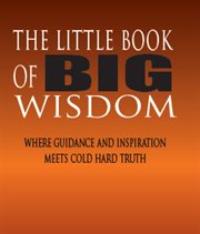 The little book of big wisdom. Where Guidance and Inspiration Meets Cold Hard Truth cover image