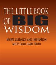 The little book of big wisdom. Where Guidance and Inspiration Meets Cold Hard Truth cover image